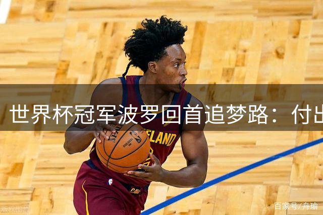 世界杯冠军波罗回首追梦路：付出终有回报，双重成就铸就无悔人生
