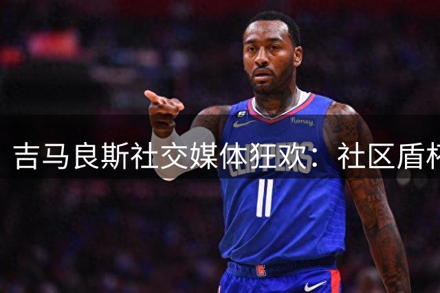 吉马良斯社交媒体狂欢：社区盾杯夺冠开启完美赛季