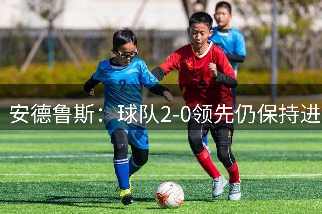 安德鲁斯：球队2-0领先仍保持进攻态势