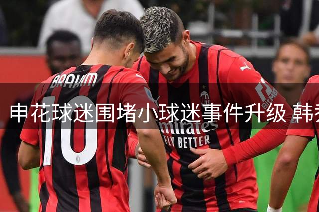 申花球迷围堵小球迷事件升级 韩乔生呼吁理性对待