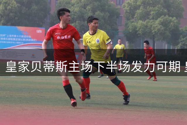 皇家贝蒂斯主场下半场发力可期 皇家社会客场表现存忧