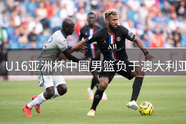 U16亚洲杯中国男篮负于澳大利亚 张懿赵杰独揽13分
